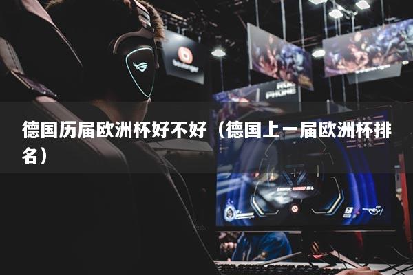 德國(guó)歷屆歐洲杯好不好（德國(guó)上一屆歐洲杯排名）