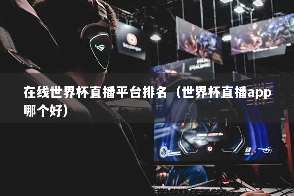 在線世界杯直播平臺排名（世界杯直播app哪個(gè)好）