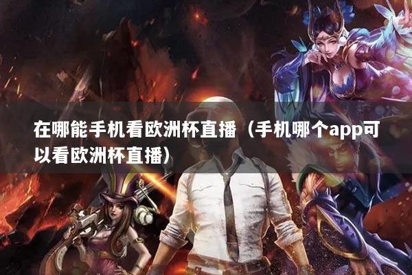 在哪能手機(jī)看歐洲杯直播（手機(jī)哪個(gè)app可以看歐洲杯直播）