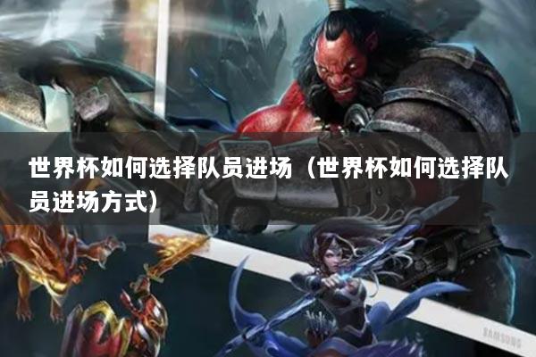 世界杯如何選擇隊員進場（世界杯如何選擇隊員進場方式）