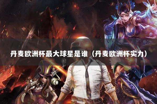 丹麥歐洲杯最大球星是誰（丹麥歐洲杯實力）