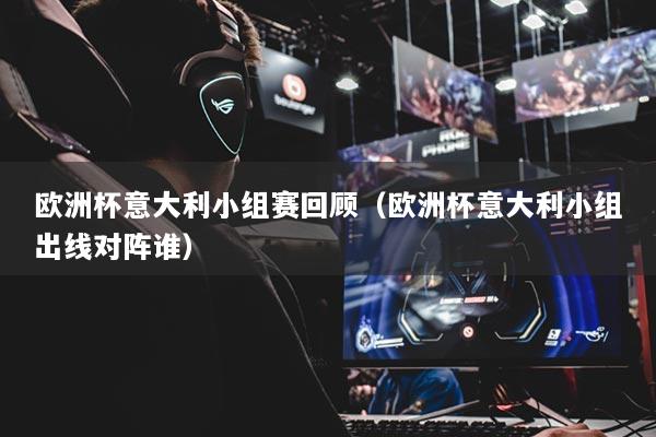 歐洲杯意大利小組賽回顧（歐洲杯意大利小組出線對陣誰）