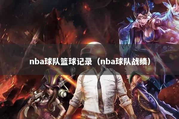 nba球隊籃球記錄（nba球隊戰(zhàn)績）