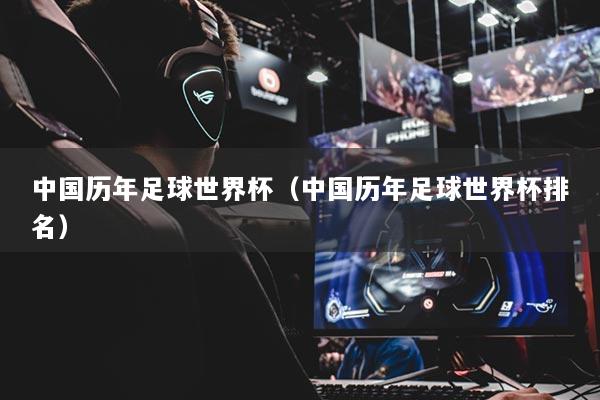 中國歷年足球世界杯（中國歷年足球世界杯排名）