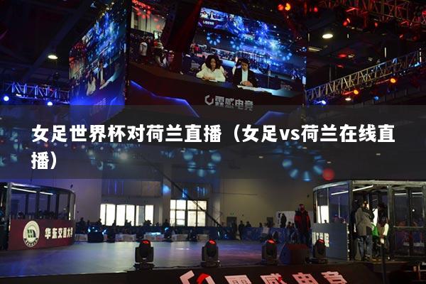 女足世界杯對荷蘭直播（女足vs荷蘭在線直播）