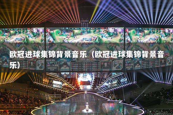 歐冠進(jìn)球集錦背景音樂（歐冠進(jìn)球集錦背景音樂）