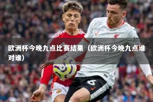 歐洲杯今晚九點(diǎn)比賽結(jié)果（歐洲杯今晚九點(diǎn)誰對誰）