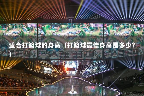 適合打籃球的身高（打籃球最佳身高是多少?）