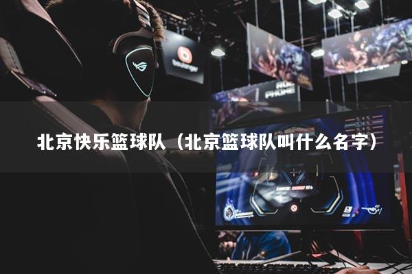 北京快樂籃球隊（北京籃球隊叫什么名字）