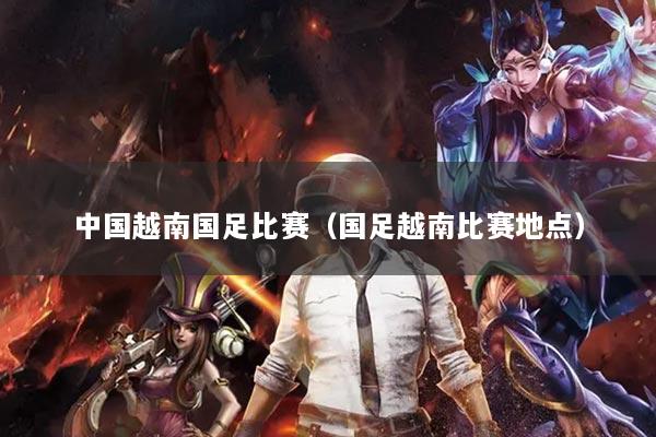 中國越南國足比賽（國足越南比賽地點）