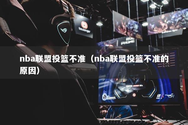 nba聯(lián)盟投籃不準(zhǔn)（nba聯(lián)盟投籃不準(zhǔn)的原因）