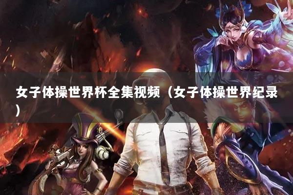 女子體操世界杯全集視頻（女子體操世界紀(jì)錄）