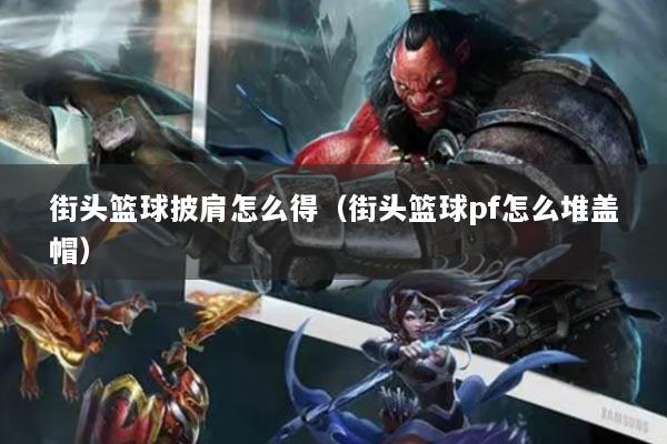 街頭籃球披肩怎么得（街頭籃球pf怎么堆蓋帽）