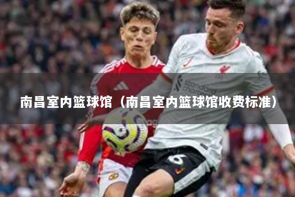 南昌室內(nèi)籃球館（南昌室內(nèi)籃球館收費(fèi)標(biāo)準(zhǔn)）