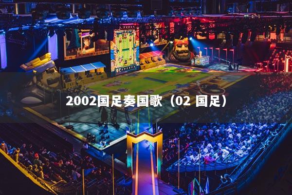 2002國(guó)足奏國(guó)歌（02 國(guó)足）