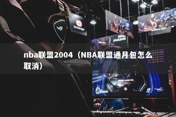 nba聯(lián)盟2004（NBA聯(lián)盟通月包怎么取消）
