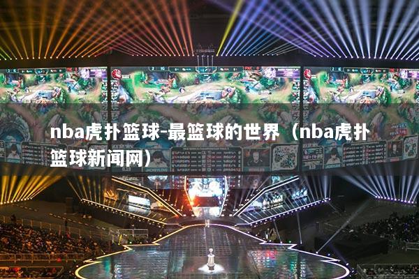 nba虎撲籃球-最籃球的世界（nba虎撲籃球新聞網(wǎng)）