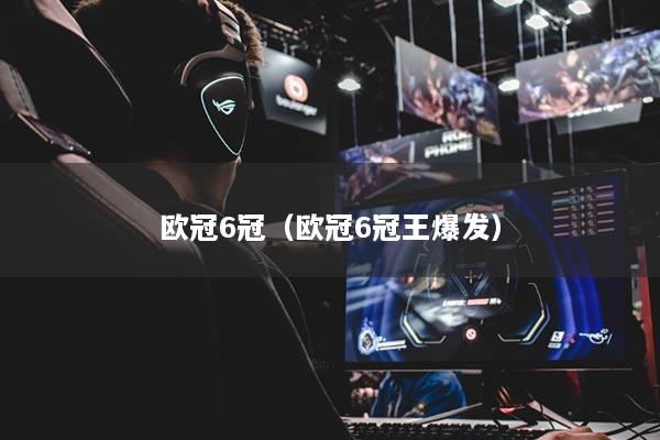 歐冠6冠（歐冠6冠王爆發(fā)）