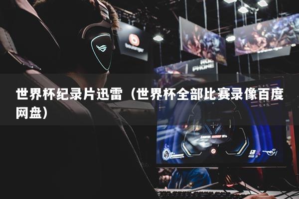 世界杯紀(jì)錄片迅雷（世界杯全部比賽錄像百度網(wǎng)盤）