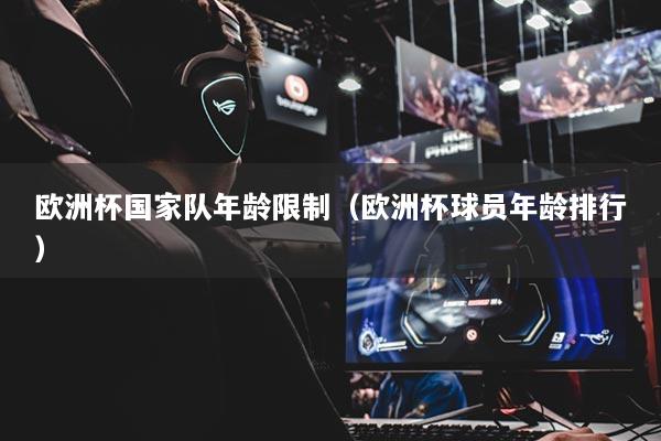 歐洲杯國家隊年齡限制（歐洲杯球員年齡排行）