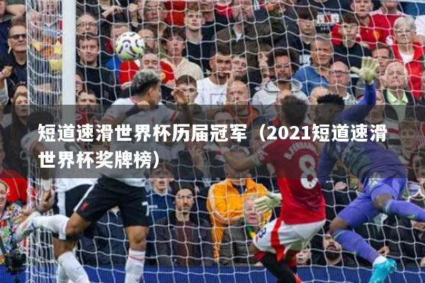 短道速滑世界杯歷屆冠軍（2021短道速滑世界杯獎牌榜）