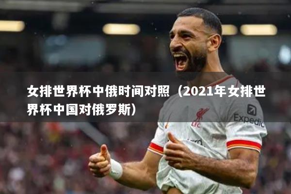 女排世界杯中俄時間對照（2021年女排世界杯中國對俄羅斯）