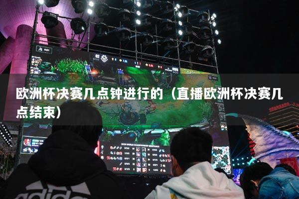 歐洲杯決賽幾點鐘進(jìn)行的（直播歐洲杯決賽幾點結(jié)束）