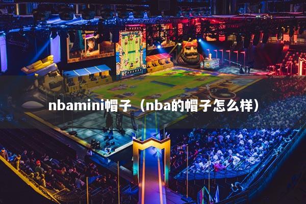 nbamini帽子（nba的帽子怎么樣）
