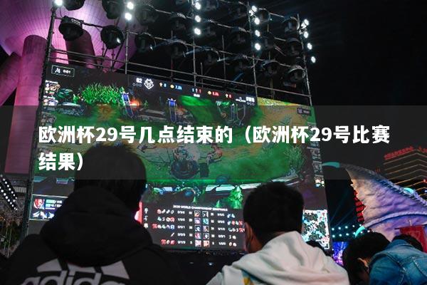 歐洲杯29號幾點結束的（歐洲杯29號比賽結果）