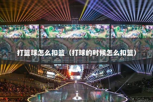 打籃球怎么扣籃（打球的時(shí)候怎么扣籃）