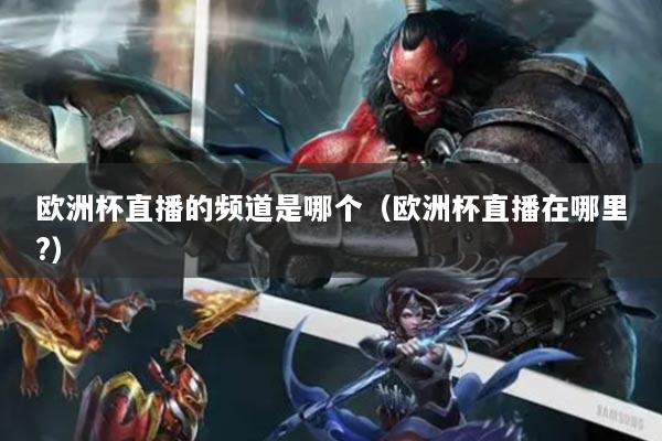 歐洲杯直播的頻道是哪個（歐洲杯直播在哪里?）