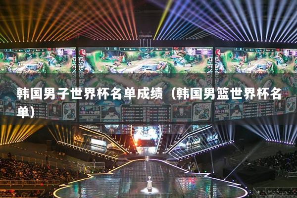 韓國(guó)男子世界杯名單成績(jī)（韓國(guó)男籃世界杯名單）