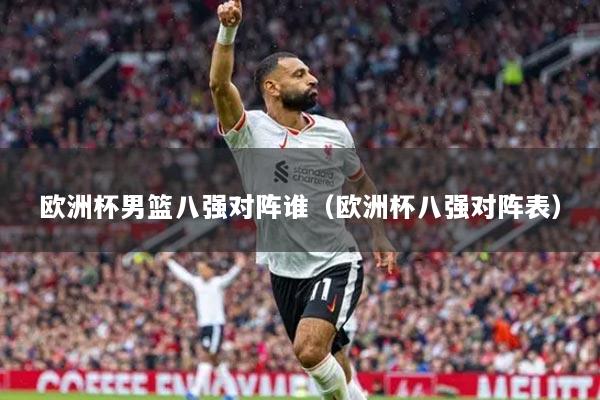 歐洲杯男籃八強(qiáng)對陣誰（歐洲杯八強(qiáng)對陣表）