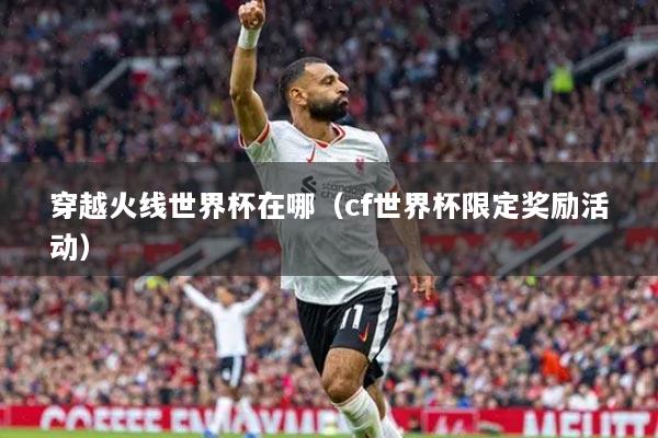 穿越火線世界杯在哪（cf世界杯限定獎(jiǎng)勵(lì)活動）