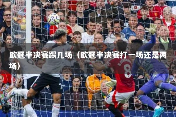 歐冠半決賽踢幾場（歐冠半決賽打一場還是兩場）