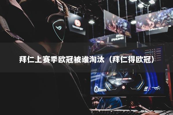 拜仁上賽季歐冠被誰淘汰（拜仁得歐冠）