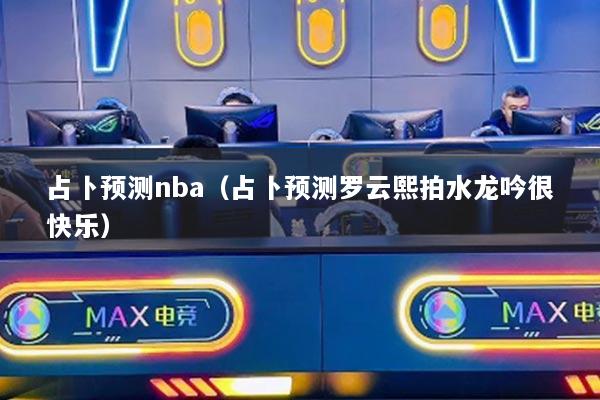 占卜預(yù)測nba（占卜預(yù)測羅云熙拍水龍吟很快樂）