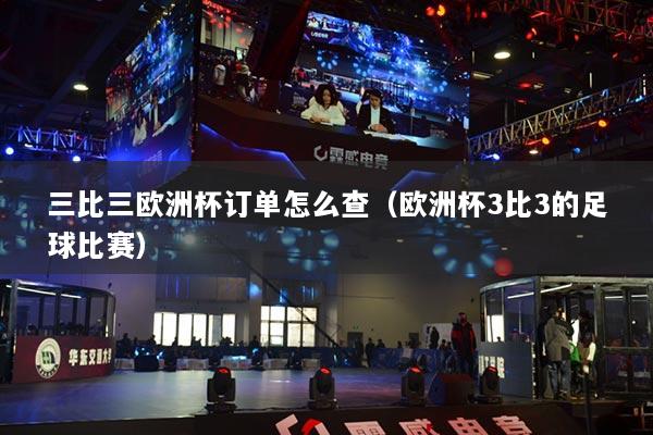 三比三歐洲杯訂單怎么查（歐洲杯3比3的足球比賽）