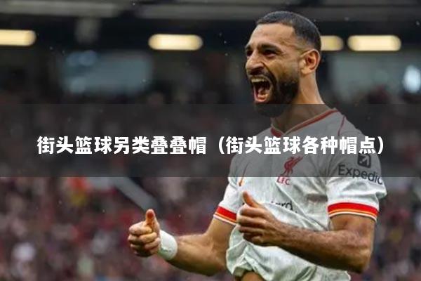 街頭籃球另類疊疊帽（街頭籃球各種帽點）