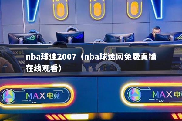 nba球迷2007（nba球迷網(wǎng)免費(fèi)直播在線觀看）