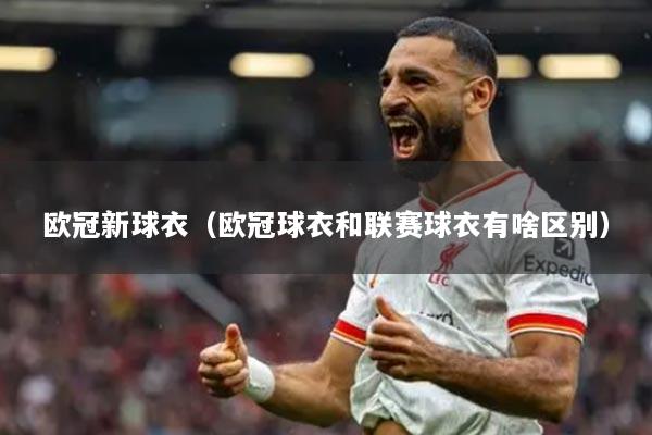 歐冠新球衣（歐冠球衣和聯(lián)賽球衣有啥區(qū)別）