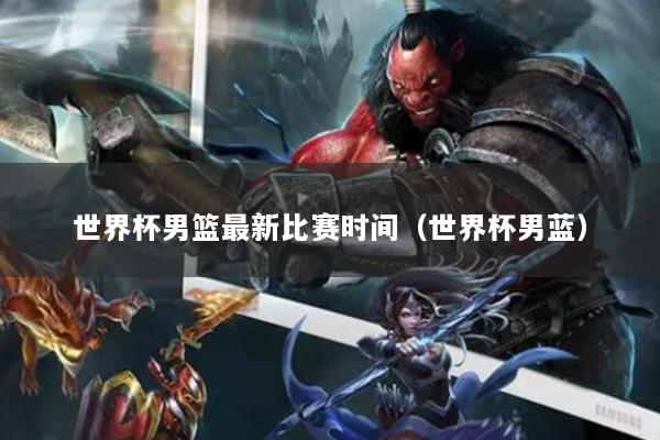 世界杯男籃最新比賽時(shí)間（世界杯男藍(lán)）