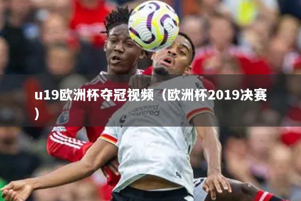 u19歐洲杯奪冠視頻（歐洲杯2019決賽）
