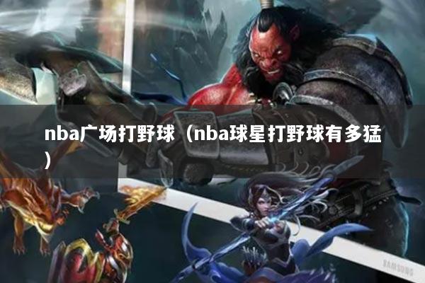 nba廣場(chǎng)打野球（nba球星打野球有多猛）