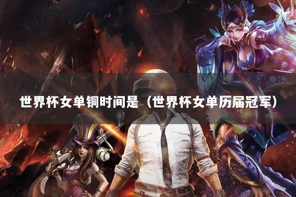 世界杯女單銅時(shí)間是（世界杯女單歷屆冠軍）