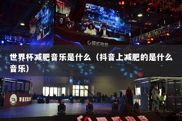 世界杯減肥音樂(lè)是什么（抖音上減肥的是什么音樂(lè)）