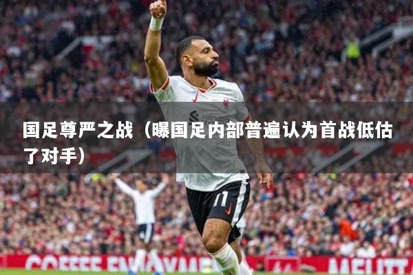 國(guó)足尊嚴(yán)之戰(zhàn)（曝國(guó)足內(nèi)部普遍認(rèn)為首戰(zhàn)低估了對(duì)手）