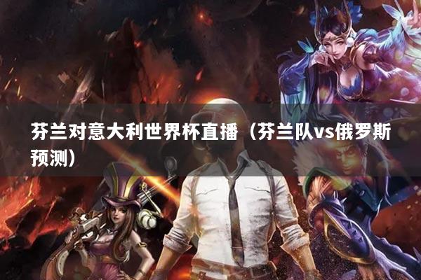 芬蘭對(duì)意大利世界杯直播（芬蘭隊(duì)vs俄羅斯預(yù)測(cè)）
