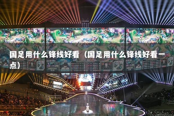 國足用什么鋒線好看（國足用什么鋒線好看一點(diǎn)）