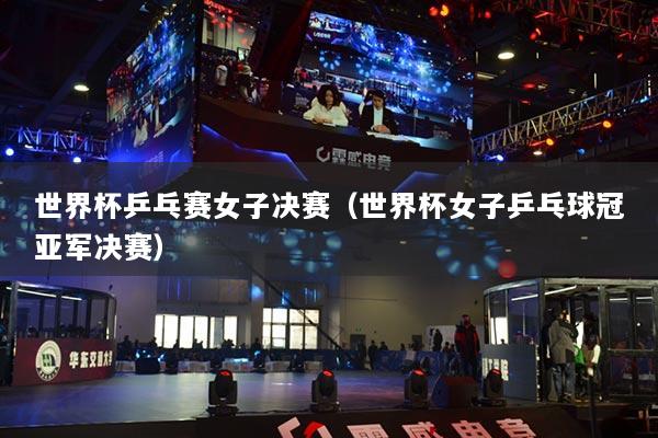 世界杯乒乓賽女子決賽（世界杯女子乒乓球冠亞軍決賽）